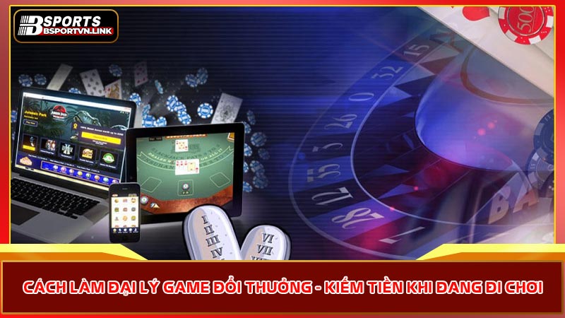 Cách làm đại lý game đổi thưởng